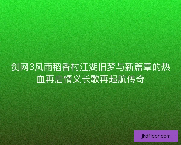 剑网3风雨稻香村江湖旧梦与新篇章的热血再启情义长歌再起航传奇