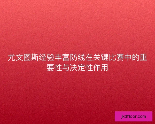 尤文图斯经验丰富防线在关键比赛中的重要性与决定性作用