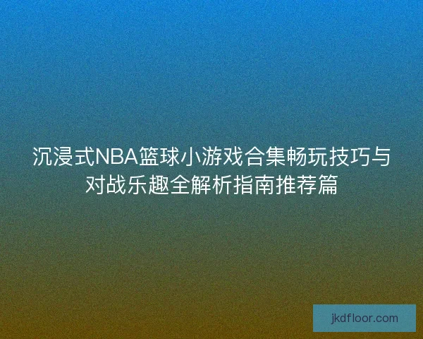 沉浸式NBA篮球小游戏合集畅玩技巧与对战乐趣全解析指南推荐篇
