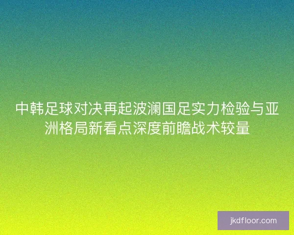 中韩足球对决再起波澜国足实力检验与亚洲格局新看点深度前瞻战术较量