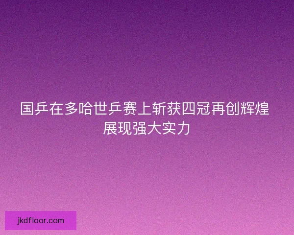 国乒在多哈世乒赛上斩获四冠再创辉煌 展现强大实力