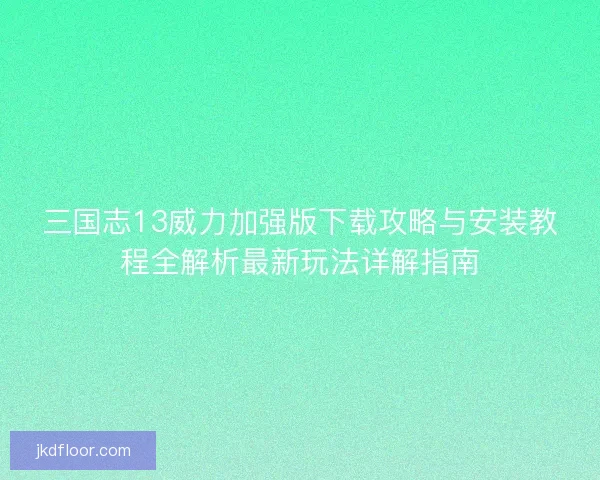 三国志13威力加强版下载攻略与安装教程全解析最新玩法详解指南 三国志13威力加强版下载攻略与安装教程全解析最新玩法详解指南
