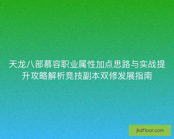 天龙八部慕容职业属性加点思路与实战提升攻略解析竞技副本双修发展指南 天龙八部慕容职业属性加点思路与实战提升攻略解析竞技副本双修发展指南