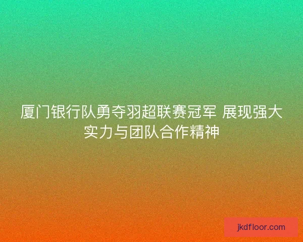 厦门银行队勇夺羽超联赛冠军 展现强大实力与团队合作精神 厦门银行队勇夺羽超联赛冠军 展现强大实力与团队合作精神