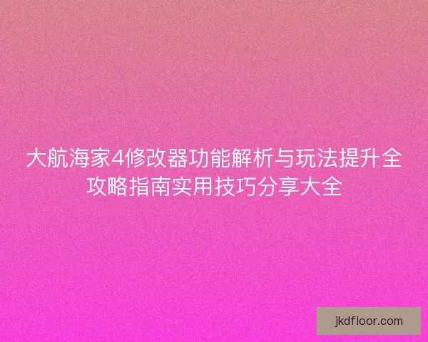 大航海家4修改器功能解析与玩法提升全攻略指南实用技巧分享大全 大航海家4修改器功能解析与玩法提升全攻略指南实用技巧分享大全
