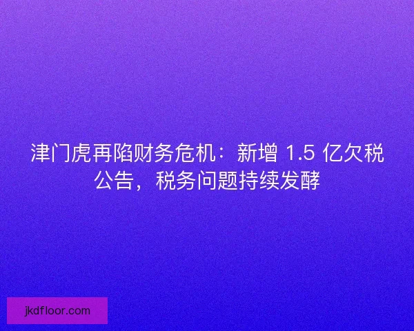 津门虎再陷财务危机：新增 1.5 亿欠税公告，税务问题持续发酵