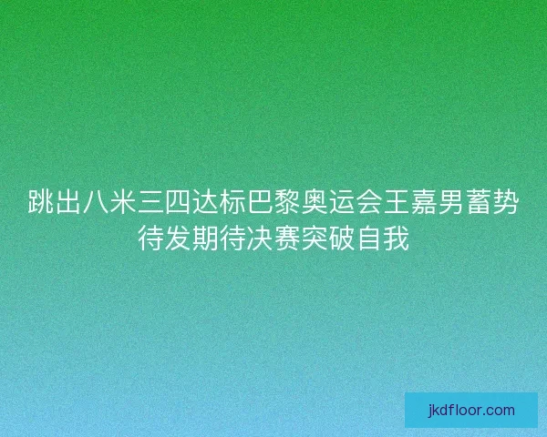 跳出八米三四达标巴黎奥运会王嘉男蓄势待发期待决赛突破自我