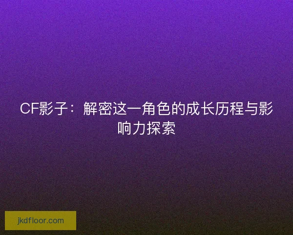 CF影子：解密这一角色的成长历程与影响力探索