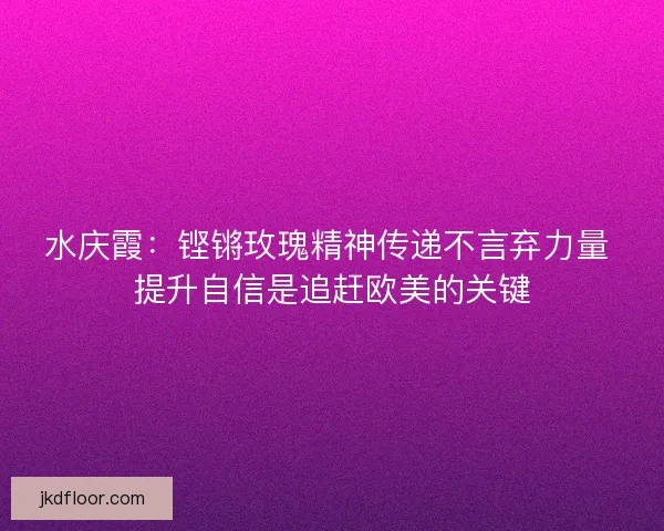 水庆霞:铿锵玫瑰精神传递不言弃力量 提升自信是追赶欧美的关键 水庆霞:铿锵玫瑰精神传递不言弃力量 提升自信是追赶欧美的关键