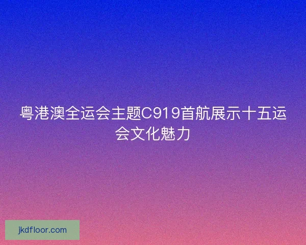 粤港澳全运会主题C919首航展示十五运会文化魅力