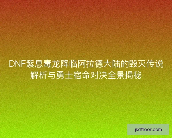 DNF紫息毒龙降临阿拉德大陆的毁灭传说解析与勇士宿命对决全景揭秘 DNF紫息毒龙降临阿拉德大陆的毁灭传说解析与勇士宿命对决全景揭秘