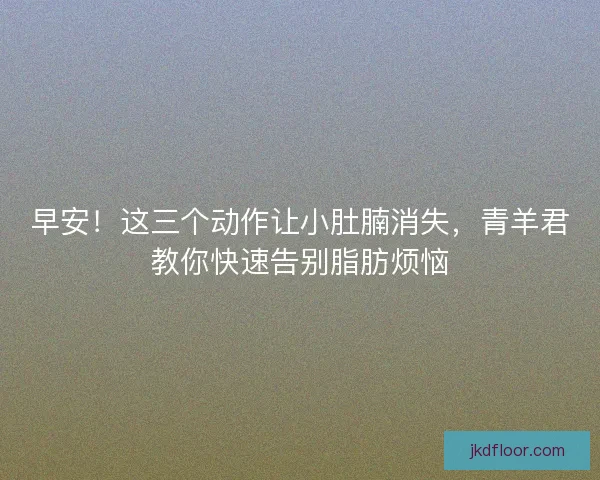 早安!这三个动作让小肚腩消失,青羊君教你快速告别脂肪烦恼 早安!这三个动作让小肚腩消失,青羊君教你快速告别脂肪烦恼