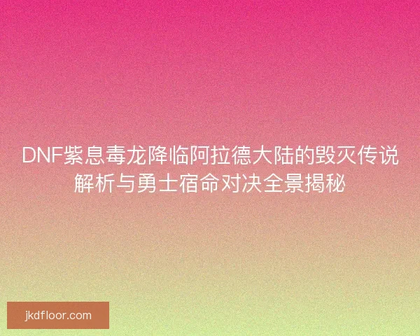 DNF紫息毒龙降临阿拉德大陆的毁灭传说解析与勇士宿命对决全景揭秘