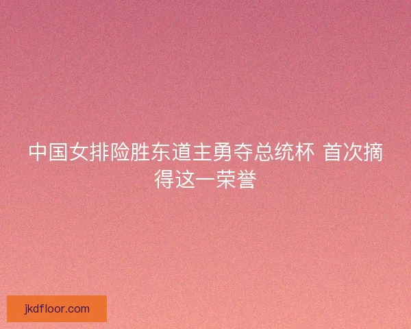 中国女排险胜东道主勇夺总统杯 首次摘得这一荣誉