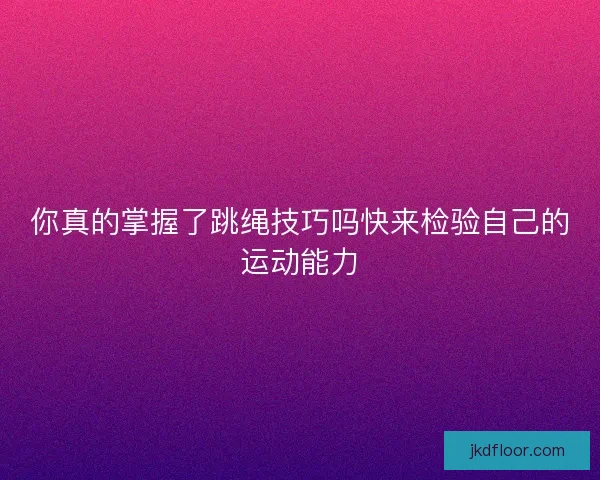 你真的掌握了跳绳技巧吗快来检验自己的运动能力