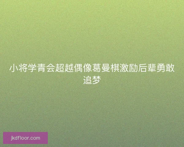 小将学青会超越偶像葛曼棋激励后辈勇敢追梦
