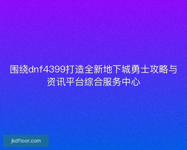 围绕dnf4399打造全新地下城勇士攻略与资讯平台综合服务中心