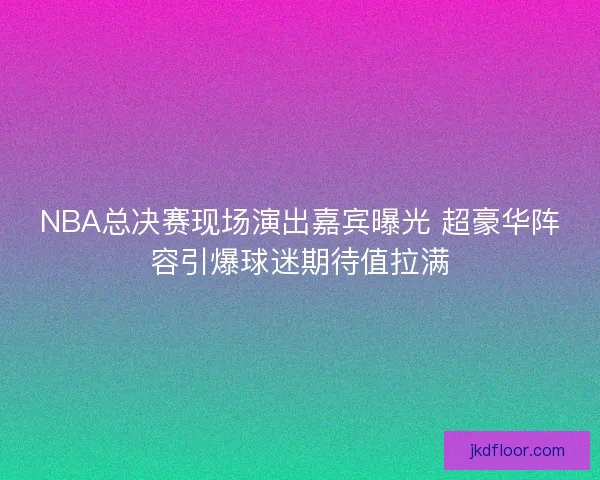 NBA总决赛现场演出嘉宾曝光 超豪华阵容引爆球迷期待值拉满 NBA总决赛现场演出嘉宾曝光 超豪华阵容引爆球迷期待值拉满